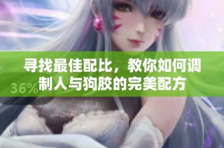 寻找最佳配比，教你如何调制人与狗胶的完美配方