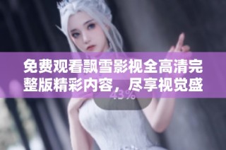 免费观看飘雪影视全高清完整版精彩内容，尽享视觉盛宴
