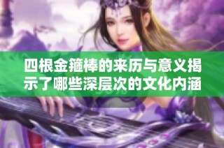 四根金箍棒的来历与意义揭示了哪些深层次的文化内涵