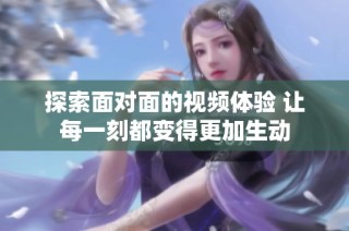 探索面对面的视频体验 让每一刻都变得更加生动
