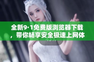 全新9·1免费版浏览器下载，带你畅享安全极速上网体验！