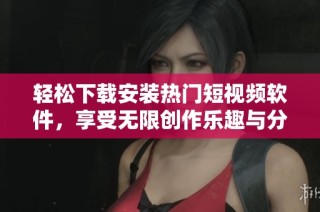 轻松下载安装热门短视频软件，享受无限创作乐趣与分享体验