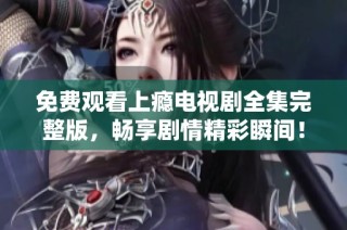 免费观看上瘾电视剧全集完整版，畅享剧情精彩瞬间！