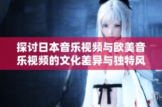 探讨日本音乐视频与欧美音乐视频的文化差异与独特风格