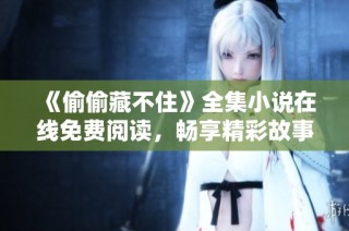 《偷偷藏不住》全集小说在线免费阅读，畅享精彩故事每一刻