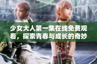 少女大人第一集在线免费观看，探索青春与成长的奇妙旅程