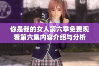 你是我的女人第六季免费观看第六集内容介绍与分析