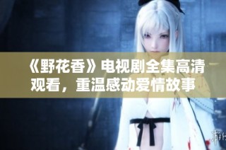 《野花香》电视剧全集高清观看，重温感动爱情故事