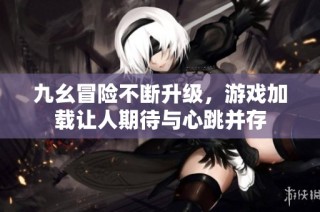 九幺冒险不断升级，游戏加载让人期待与心跳并存