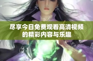 尽享今日免费观看高清视频的精彩内容与乐趣