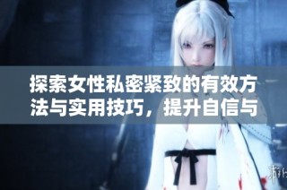 探索女性私密紧致的有效方法与实用技巧，提升自信与健康