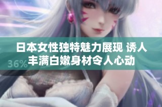 日本女性独特魅力展现 诱人丰满白嫩身材令人心动