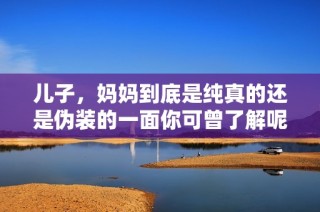 儿子，妈妈到底是纯真的还是伪装的一面你可曾了解呢