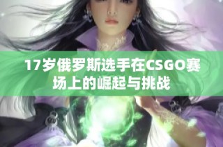 17岁俄罗斯选手在CSGO赛场上的崛起与挑战
