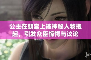 公主在朝堂上被神秘人物抱起，引发众臣惊愕与议论