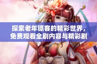 探索老年镖客的精彩世界，免费观看全剧内容与精彩剧情简介