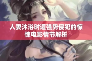 人妻沐浴时遭强势侵犯的惊悚电影情节解析