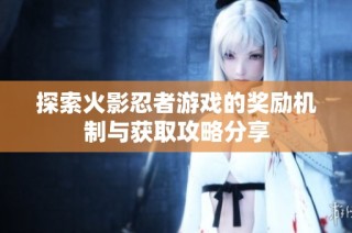 探索火影忍者游戏的奖励机制与获取攻略分享