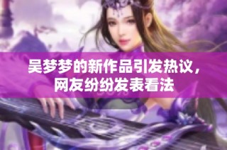 吴梦梦的新作品引发热议，网友纷纷发表看法