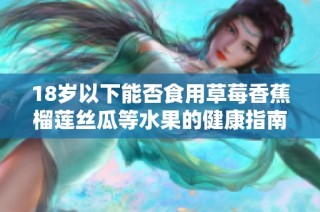 18岁以下能否食用草莓香蕉榴莲丝瓜等水果的健康指南