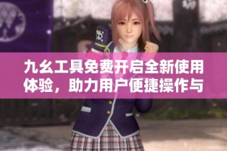 九幺工具免费开启全新使用体验，助力用户便捷操作与管理