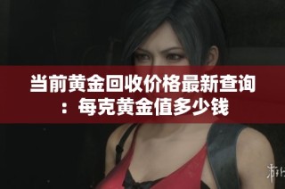 当前黄金回收价格最新查询：每克黄金值多少钱