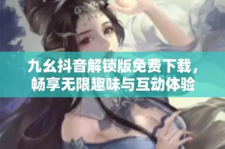 九幺抖音解锁版免费下载，畅享无限趣味与互动体验