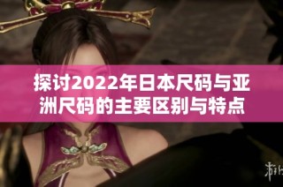探讨2022年日本尺码与亚洲尺码的主要区别与特点