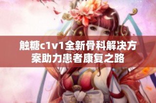 触糖c1v1全新骨科解决方案助力患者康复之路