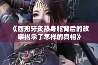 《西班牙炙热身躯背后的故事揭示了怎样的真相》