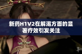 新药H1V2在解渴方面的显著疗效引发关注