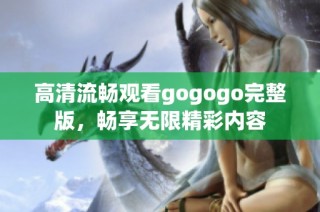 高清流畅观看gogogo完整版，畅享无限精彩内容
