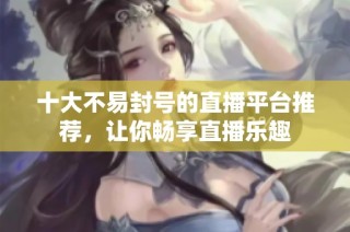 十大不易封号的直播平台推荐，让你畅享直播乐趣