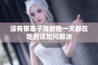 没有带罩子导致他一天都在吃药该如何解决
