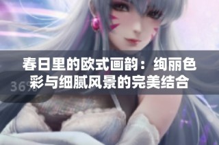 春日里的欧式画韵：绚丽色彩与细腻风景的完美结合