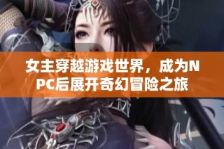 女主穿越游戏世界，成为NPC后展开奇幻冒险之旅