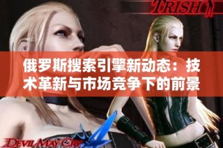 俄罗斯搜索引擎新动态：技术革新与市场竞争下的前景分析