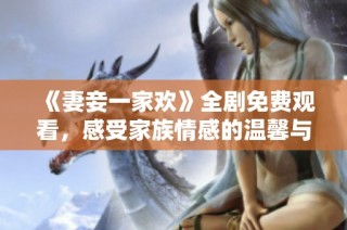 《妻妾一家欢》全剧免费观看，感受家族情感的温馨与幽默