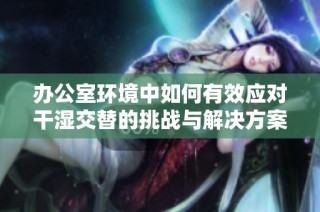 办公室环境中如何有效应对干湿交替的挑战与解决方案