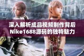深入解析成品视频制作背后Nike1688源码的独特魅力与实用价值