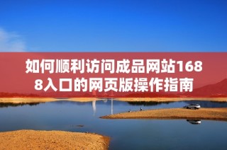 如何顺利访问成品网站1688入口的网页版操作指南