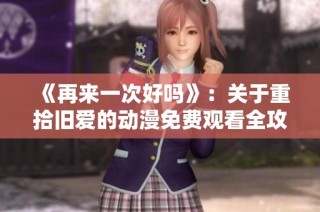 《再来一次好吗》：关于重拾旧爱的动漫免费观看全攻略