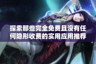 探索那些完全免费且没有任何隐形收费的实用应用推荐