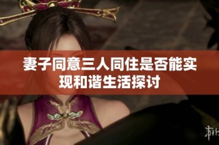 妻子同意三人同住是否能实现和谐生活探讨
