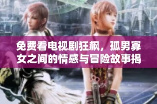 免费看电视剧狂飙，孤男寡女之间的情感与冒险故事揭开帷幕