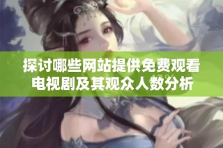 探讨哪些网站提供免费观看电视剧及其观众人数分析