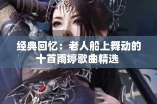 经典回忆：老人船上舞动的十首雨婷歌曲精选 