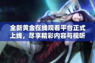 全新黄金在线观看平台正式上线，尽享精彩内容与视听盛宴