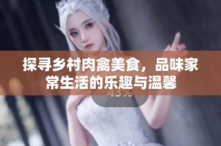 探寻乡村肉禽美食，品味家常生活的乐趣与温馨