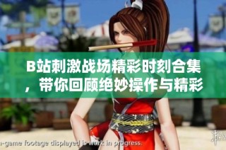 B站刺激战场精彩时刻合集，带你回顾绝妙操作与精彩瞬间